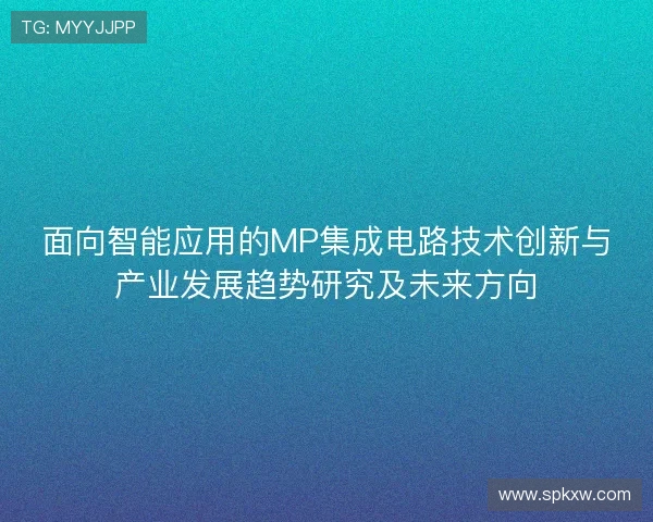 面向智能应用的MP集成电路技术创新与产业发展趋势研究及未来方向 面向智能应用的MP集成电路技术创新与产业发展趋势研究及未来方向